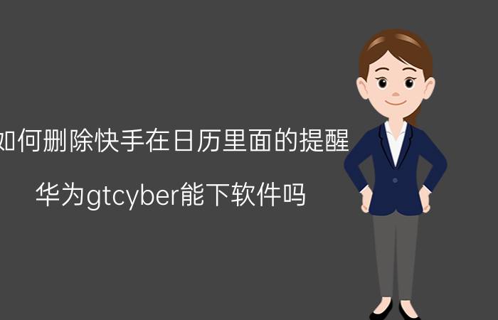 如何删除快手在日历里面的提醒 华为gtcyber能下软件吗？